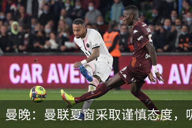 曼晚：曼联夏窗采取谨慎态度，吸取安东尼、霍伊伦等人的教训